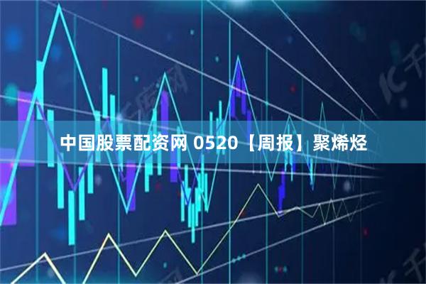 中国股票配资网 0520【周报】聚烯烃