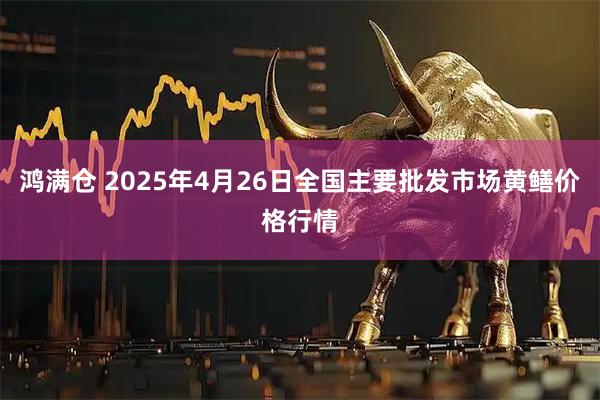 鸿满仓 2025年4月26日全国主要批发市场黄鳝价格行情