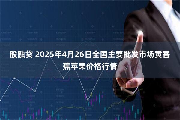 股融贷 2025年4月26日全国主要批发市场黄香蕉苹果价格行情