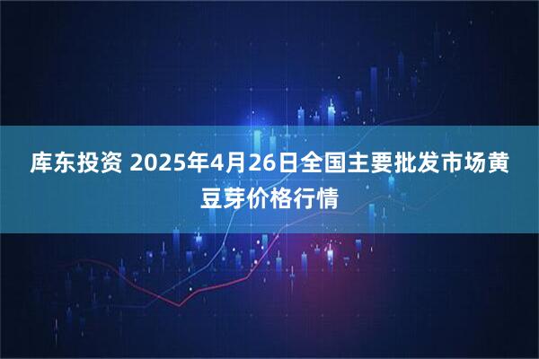 库东投资 2025年4月26日全国主要批发市场黄豆芽价格行情
