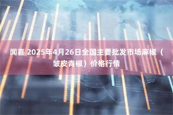 闻喜 2025年4月26日全国主要批发市场麻椒（皱皮青椒）价格行情