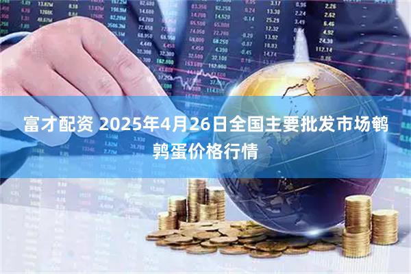 富才配资 2025年4月26日全国主要批发市场鹌鹑蛋价格行情