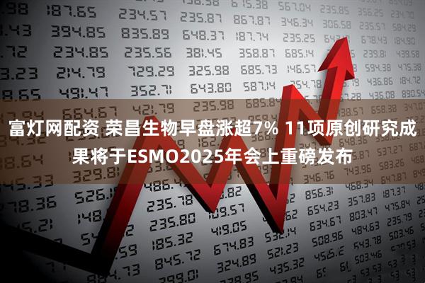 富灯网配资 荣昌生物早盘涨超7% 11项原创研究成果将于ESMO2025年会上重磅发布