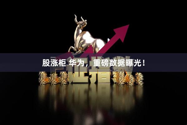 股涨柜 华为，重磅数据曝光！