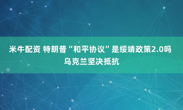 米牛配资 特朗普“和平协议”是绥靖政策2.0吗 乌克兰坚决抵抗
