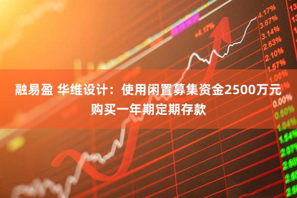 融易盈 华维设计：使用闲置募集资金2500万元购买一年期定期存款