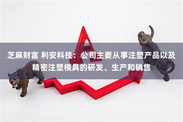 芝麻财富 利安科技：公司主要从事注塑产品以及精密注塑模具的研发、生产和销售