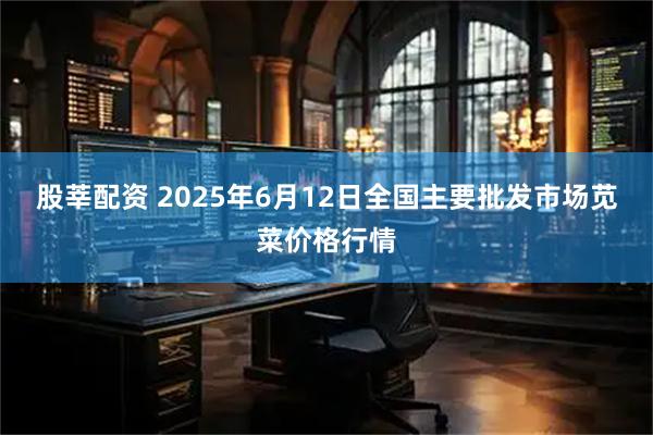 股莘配资 2025年6月12日全国主要批发市场苋菜价格行情