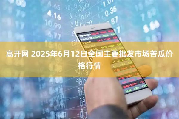 高开网 2025年6月12日全国主要批发市场苦瓜价格行情