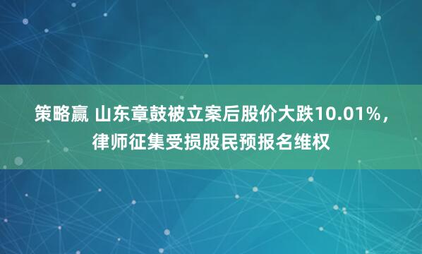 策略赢 山东章鼓被立案后股价大跌10.01%，律师征集受损股民预报名维权