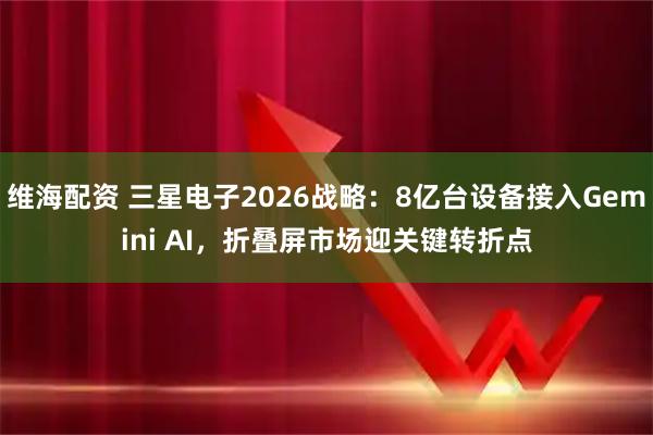 维海配资 三星电子2026战略：8亿台设备接入Gemini AI，折叠屏市场迎关键转折点