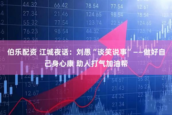 伯乐配资 江城夜话：刘愚“谈笑说事”——做好自己身心康 助人打气加油帮