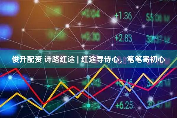 俊升配资 诗路红途 | 红途寻诗心，笔笔寄初心