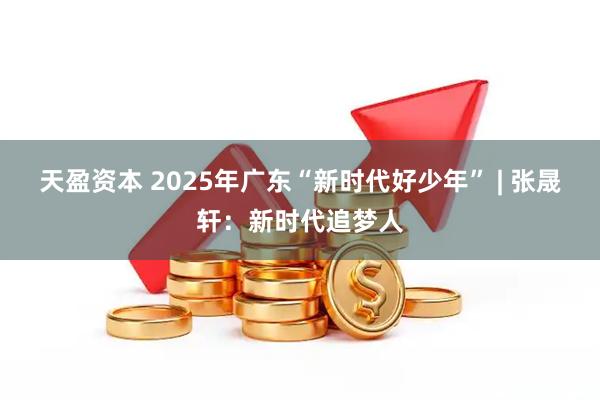 天盈资本 2025年广东“新时代好少年” | 张晟轩：新时代追梦人