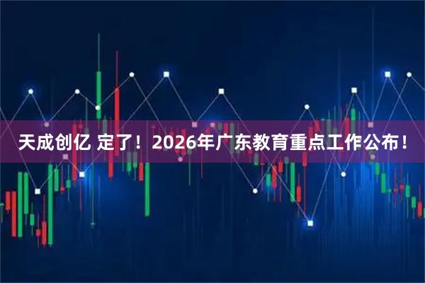 天成创亿 定了！2026年广东教育重点工作公布！