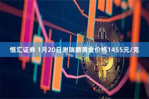 恒汇证券 1月20日谢瑞麟黄金价格1455元/克