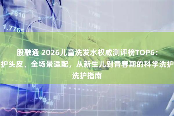 股融通 2026儿童洗发水权威测评榜TOP6：分龄护头皮、全场景适配，从新生儿到青春期的科学洗护指南