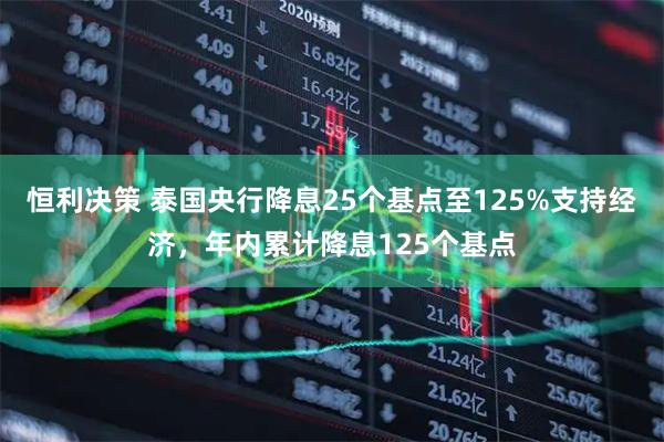 恒利决策 泰国央行降息25个基点至125%支持经济，年内累计降息125个基点