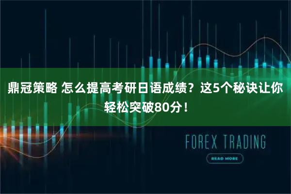 鼎冠策略 怎么提高考研日语成绩？这5个秘诀让你轻松突破80分！
