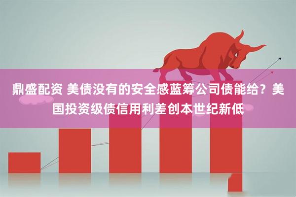 鼎盛配资 美债没有的安全感蓝筹公司债能给？美国投资级债信用利差创本世纪新低