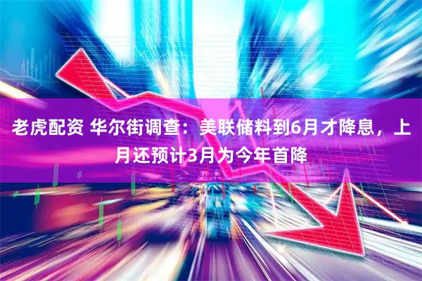 老虎配资 华尔街调查：美联储料到6月才降息，上月还预计3月为今年首降