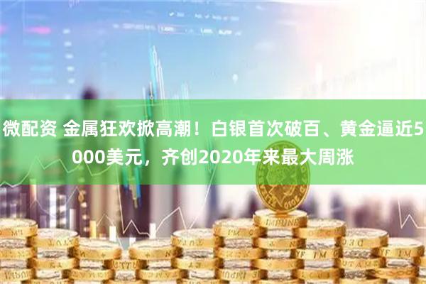 微配资 金属狂欢掀高潮！白银首次破百、黄金逼近5000美元，齐创2020年来最大周涨