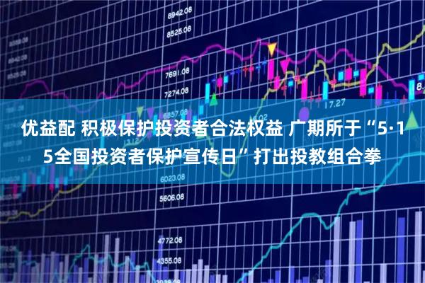优益配 积极保护投资者合法权益 广期所于“5·15全国投资者保护宣传日”打出投教组合拳