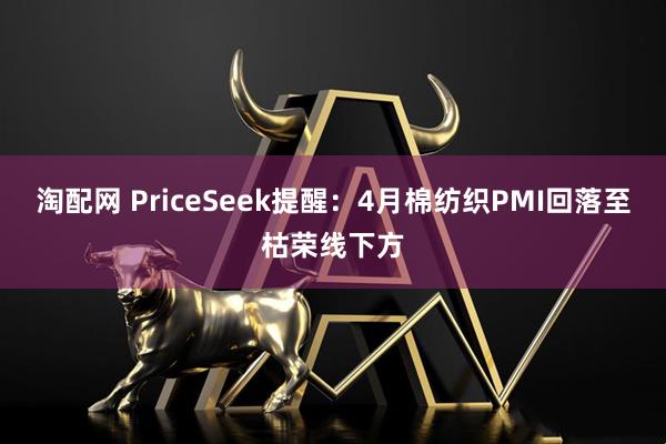 淘配网 PriceSeek提醒：4月棉纺织PMI回落至枯荣线下方