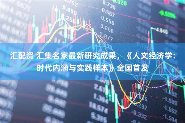 汇配资 汇集名家最新研究成果，《人文经济学：时代内涵与实践样本》全国首发
