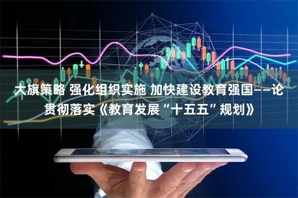 大旗策略 强化组织实施 加快建设教育强国——论贯彻落实《教育发展“十五五”规划》